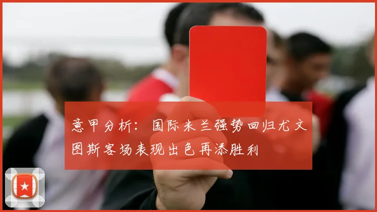 意甲分析：国际米兰强势回归尤文图斯客场表现出色再添胜利