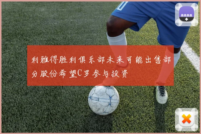 利雅得胜利俱乐部未来可能出售部分股份希望C罗参与投资