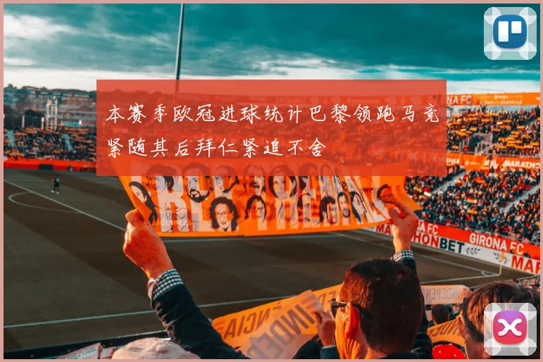 本赛季欧冠进球统计巴黎领跑马竞紧随其后拜仁紧追不舍