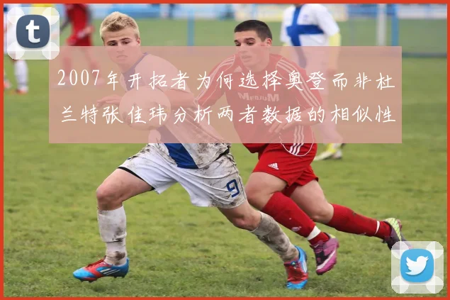 2007年开拓者为何选择奥登而非杜兰特张佳玮分析两者数据的相似性