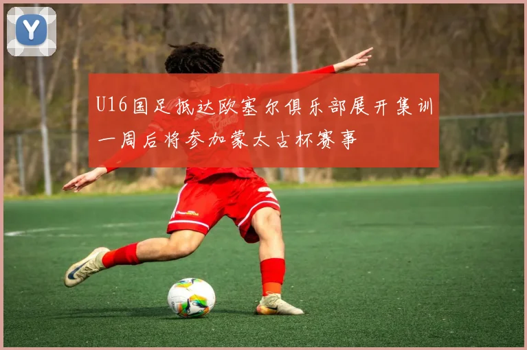 U16国足抵达欧塞尔俱乐部展开集训一周后将参加蒙太古杯赛事