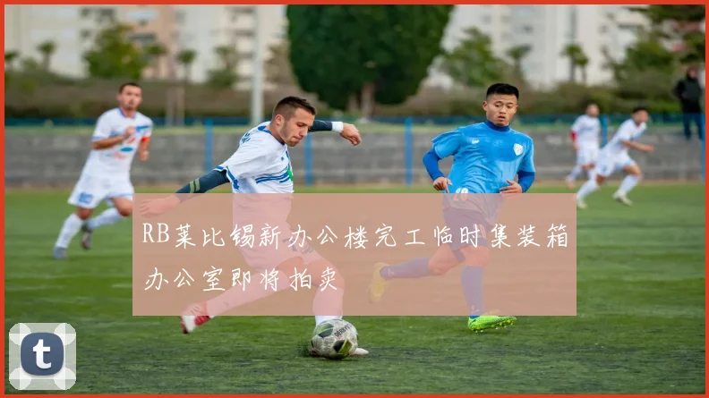 RB莱比锡新办公楼完工临时集装箱办公室即将拍卖