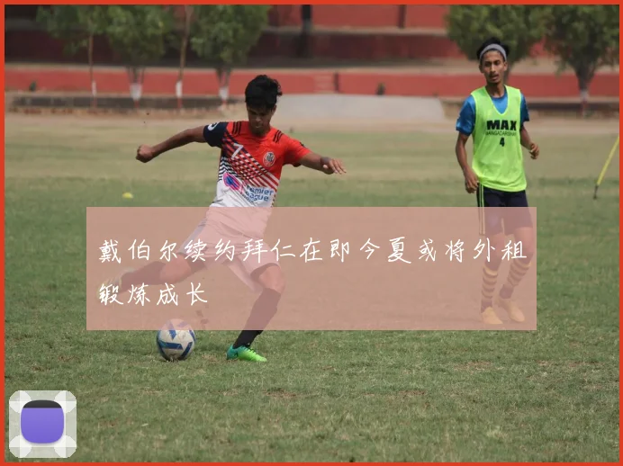 戴伯尔续约拜仁在即今夏或将外租锻炼成长