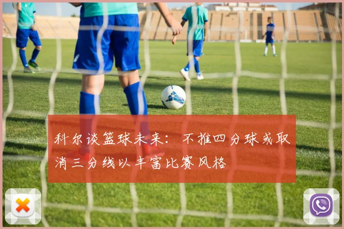 科尔谈篮球未来：不推四分球或取消三分线以丰富比赛风格