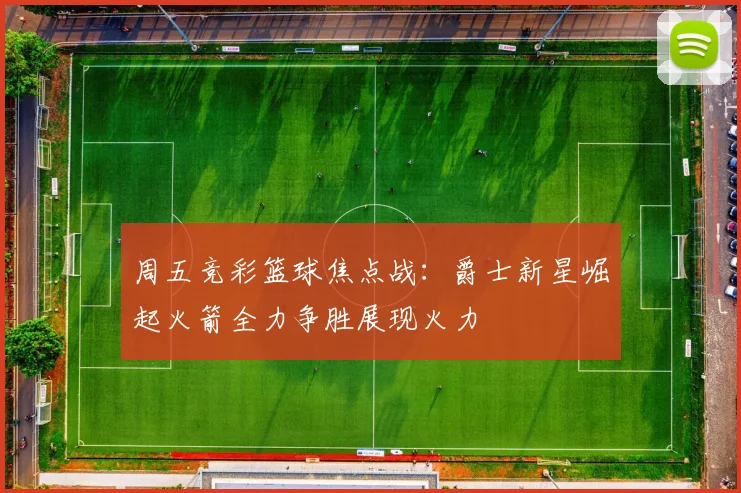 周五竞彩篮球焦点战：爵士新星崛起火箭全力争胜展现火力