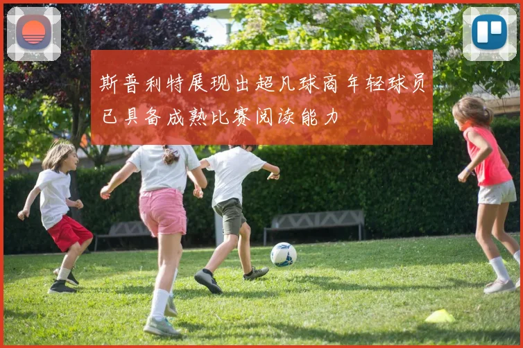 斯普利特展现出超凡球商年轻球员已具备成熟比赛阅读能力