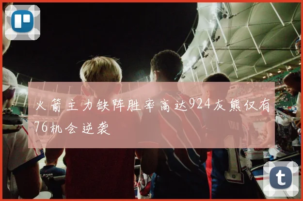 火箭主力缺阵胜率高达924灰熊仅有76机会逆袭